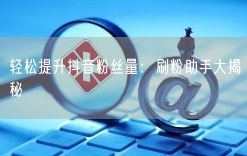 轻松提升抖音粉丝量：刷粉助手大揭秘