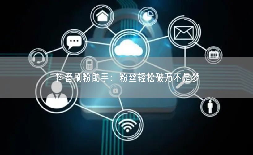 抖音刷粉助手：粉丝轻松破万不是梦