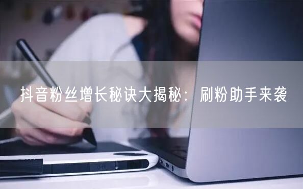 抖音粉丝增长秘诀大揭秘：刷粉助手来袭