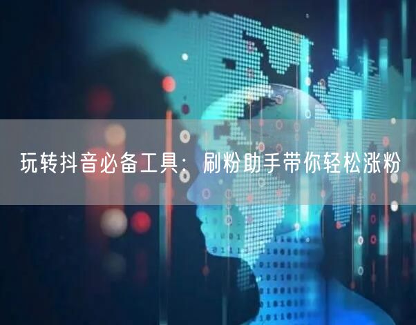 玩转抖音必备工具：刷粉助手带你轻松涨粉