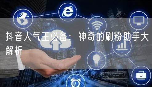 抖音人气王必备：神奇的刷粉助手大解析
