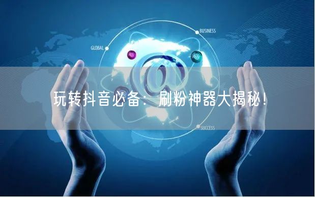 玩转抖音必备：刷粉神器大揭秘！