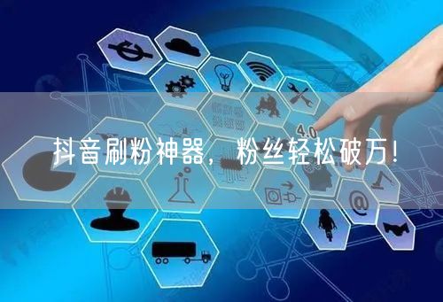 抖音刷粉神器，粉丝轻松破万！