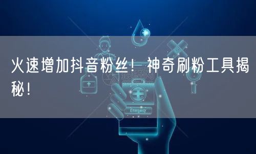 火速增加抖音粉丝！神奇刷粉工具揭秘！