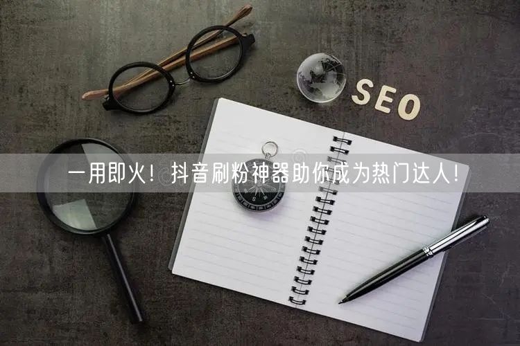 一用即火！抖音刷粉神器助你成为热门达人！
