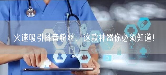 火速吸引抖音粉丝，这款神器你必须知道！