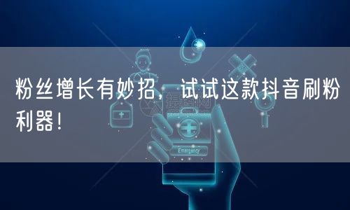粉丝增长有妙招，试试这款抖音刷粉利器！