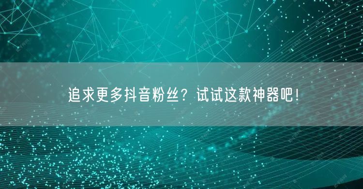追求更多抖音粉丝？试试这款神器吧！