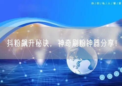 抖粉飙升秘诀，神奇刷粉神器分享！