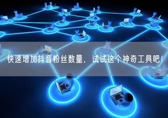 快速增加抖音粉丝数量，试试这个神奇工具吧！
