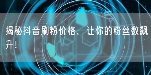 揭秘抖音刷粉价格，让你的粉丝数飙升！