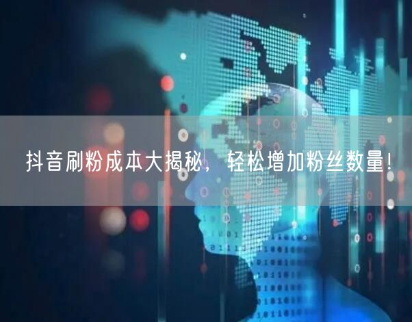 抖音刷粉成本大揭秘，轻松增加粉丝数量！