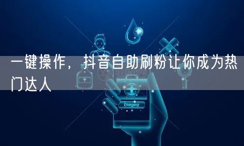 一键操作，抖音自助刷粉让你成为热门达人