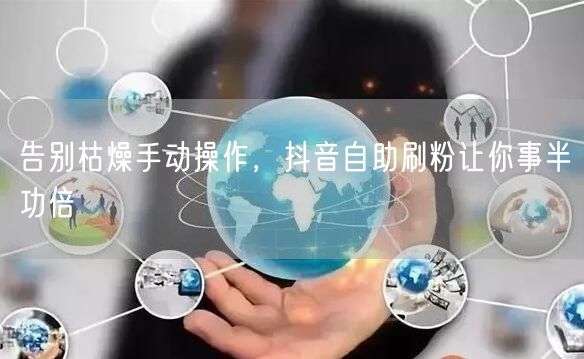 告别枯燥手动操作，抖音自助刷粉让你事半功倍