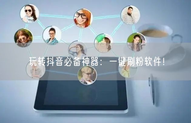 玩转抖音必备神器：一键刷粉软件！