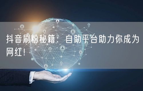 抖音刷粉秘籍：自助平台助力你成为网红！