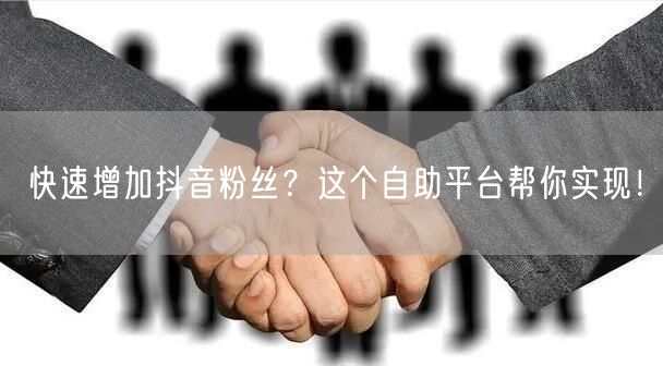快速增加抖音粉丝？这个自助平台帮你实现！
