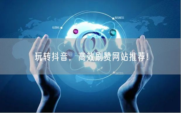 玩转抖音，高效刷赞网站推荐！