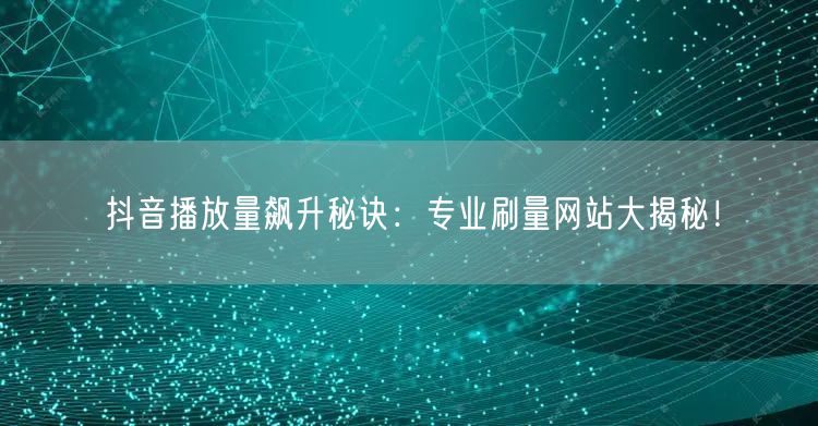 抖音播放量飙升秘诀：专业刷量网站大揭秘！