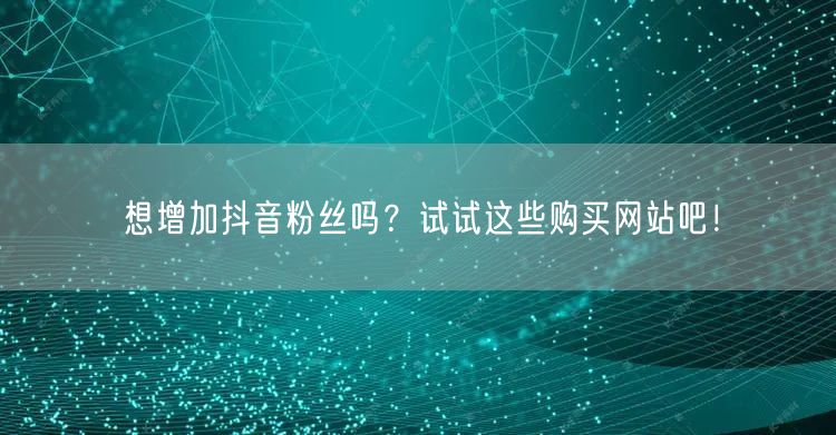 想增加抖音粉丝吗？试试这些购买网站吧！