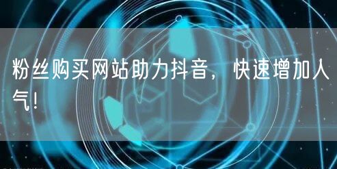 粉丝购买网站助力抖音，快速增加人气！