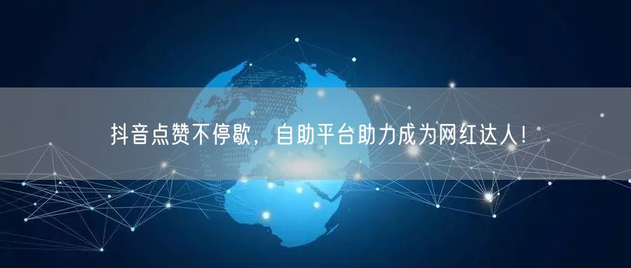 抖音点赞不停歇，自助平台助力成为网红达人！