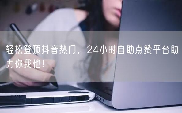 轻松登顶抖音热门，24小时自助点赞平台助力你我他！