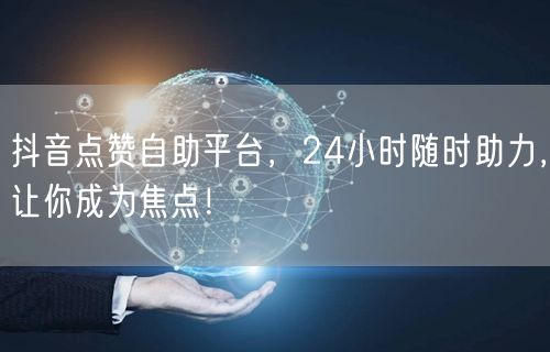 抖音点赞自助平台，24小时随时助力，让你成为焦点！
