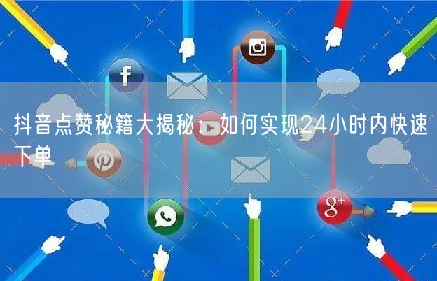 抖音点赞秘籍大揭秘：如何实现24小时内快速下单