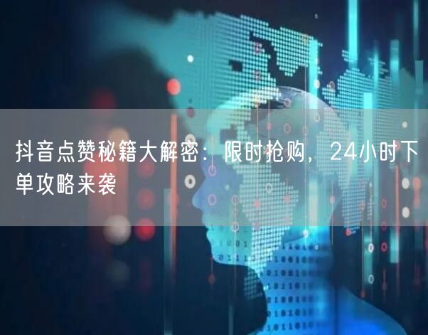抖音点赞秘籍大解密：限时抢购，24小时下单攻略来袭