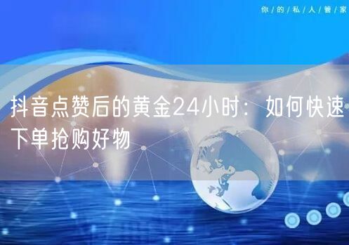 抖音点赞后的黄金24小时：如何快速下单抢购好物