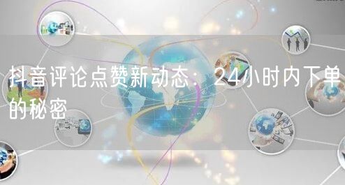 抖音评论点赞新动态：24小时内下单的秘密