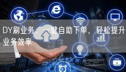 DY刷业务：一键自助下单，轻松提升业务效率