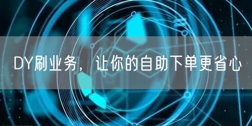 DY刷业务，让你的自助下单更省心