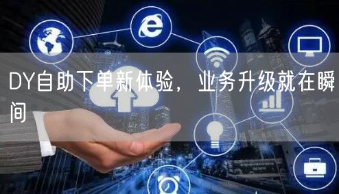 DY自助下单新体验，业务升级就在瞬间