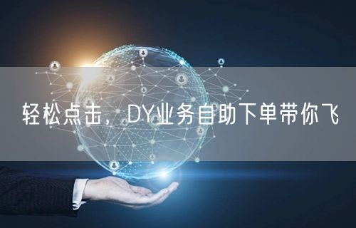 轻松点击，DY业务自助下单带你飞