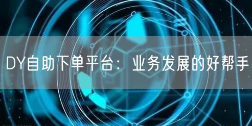DY自助下单平台：业务发展的好帮手
