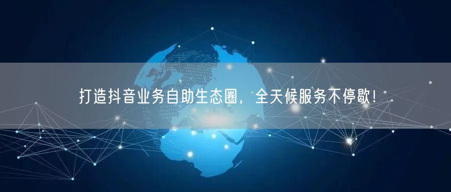 打造抖音业务自助生态圈，全天候服务不停歇！