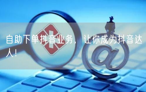 自助下单抖音业务，让你成为抖音达人！