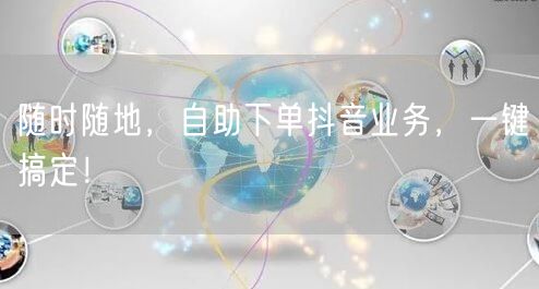 随时随地，自助下单抖音业务，一键搞定！