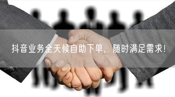 抖音业务全天候自助下单，随时满足需求！