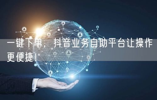 一键下单，抖音业务自助平台让操作更便捷！