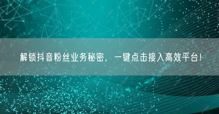 解锁抖音粉丝业务秘密，一键点击接入高效平台！