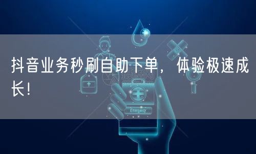 抖音业务秒刷自助下单，体验极速成长！