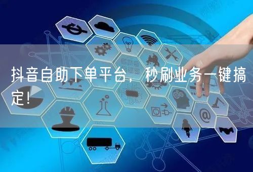 抖音自助下单平台，秒刷业务一键搞定！