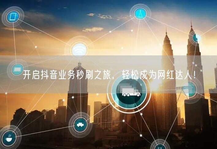 开启抖音业务秒刷之旅，轻松成为网红达人！