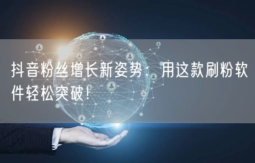 抖音粉丝增长新姿势：用这款刷粉软件轻松突破！