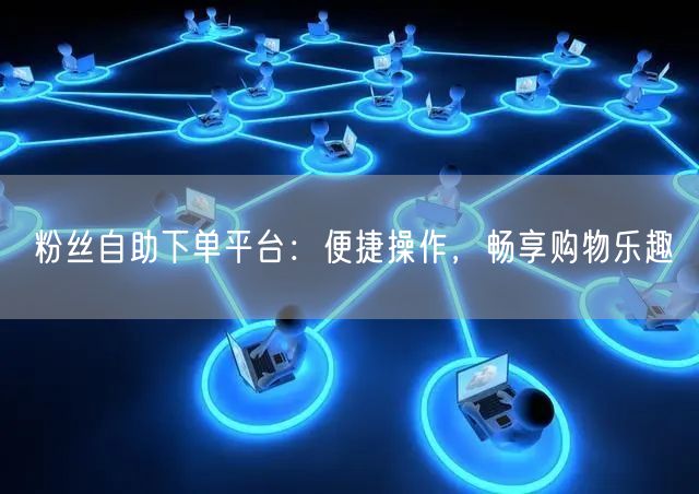 粉丝自助下单平台：便捷操作，畅享购物乐趣