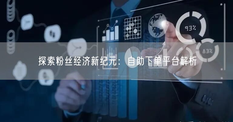 探索粉丝经济新纪元：自助下单平台解析