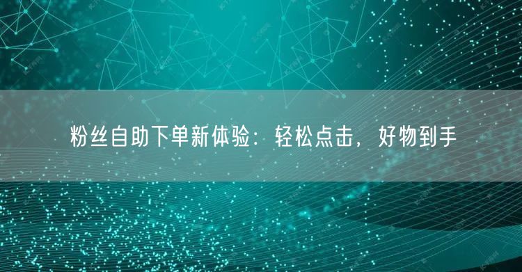 粉丝自助下单新体验：轻松点击，好物到手